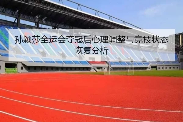 孙颖莎全运会夺冠后心理调整与竞技状态恢复分析
