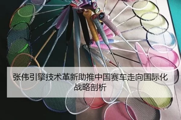 张伟引擎技术革新助推中国赛车走向国际化战略剖析