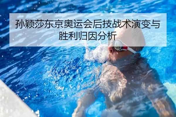 孙颖莎东京奥运会后技战术演变与胜利归因分析